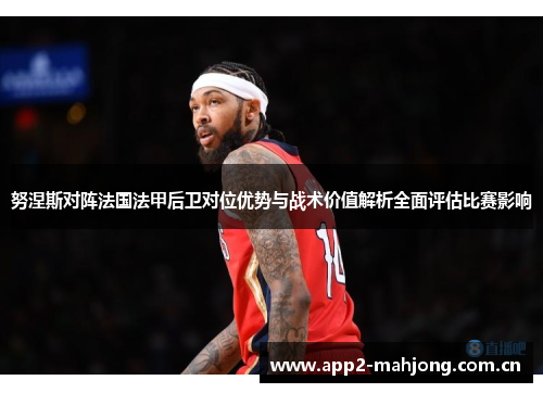 努涅斯对阵法国法甲后卫对位优势与战术价值解析全面评估比赛影响
