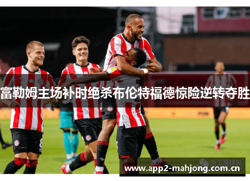 富勒姆主场补时绝杀布伦特福德惊险逆转夺胜
