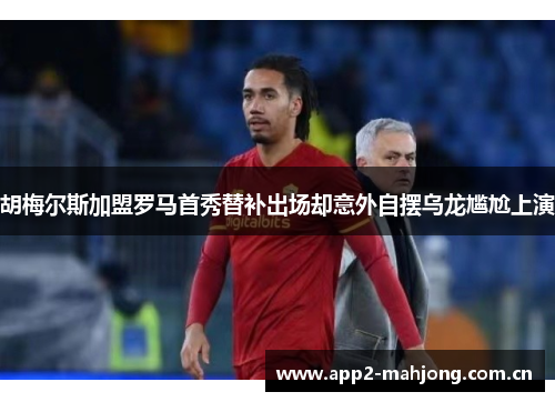 胡梅尔斯加盟罗马首秀替补出场却意外自摆乌龙尴尬上演