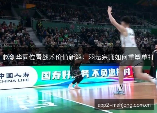 赵剑华同位置战术价值新解：羽坛宗师如何重塑单打