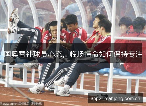 国奥替补球员心态，临场待命如何保持专注